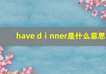 have dⅰnner是什么意思